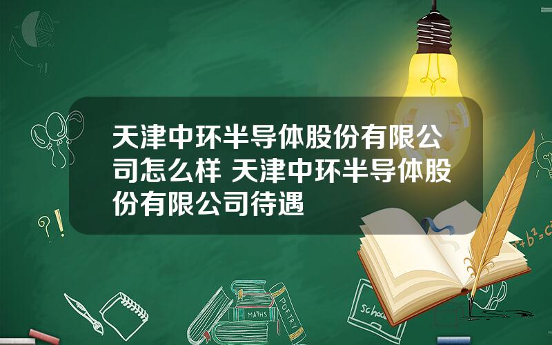 天津中环半导体股份有限公司怎么样 天津中环半导体股份有限公司待遇